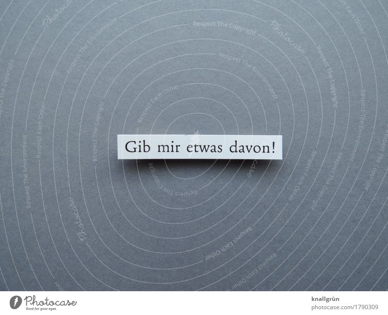 Gib mir etwas davon! Schriftzeichen Schilder & Markierungen Kommunizieren eckig grau schwarz weiß Gefühle Willensstärke Mut Neugier Interesse Neid Gier