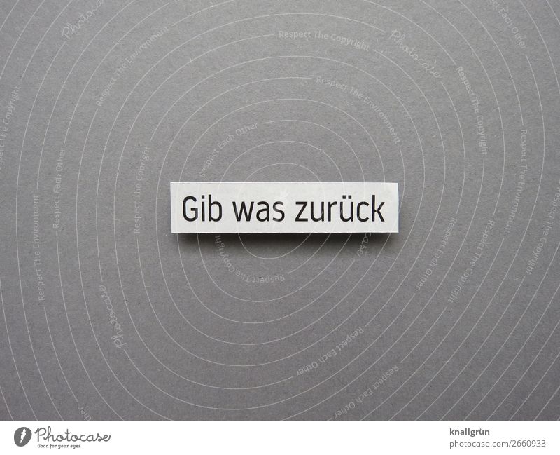 Gib was zurück Schriftzeichen Schilder & Markierungen Kommunizieren grau schwarz weiß Gefühle Zufriedenheit Zusammensein Mitgefühl gehorsam Güte