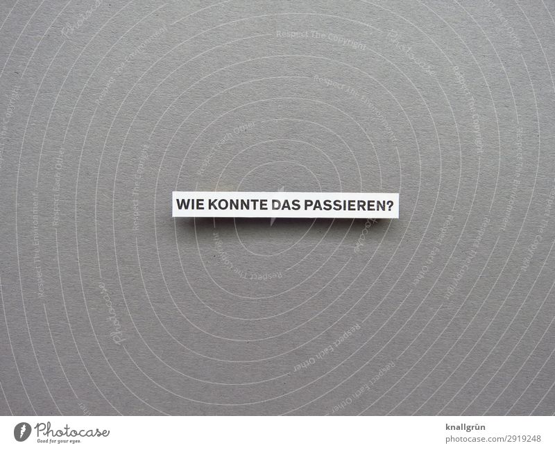 WIE KONNTE DAS PASSIEREN? Schriftzeichen Schilder & Markierungen Kommunizieren grau schwarz weiß Gefühle Neugier Interesse Traurigkeit Sorge Enttäuschung