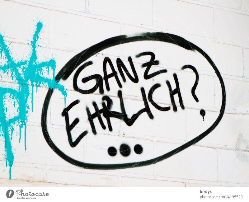 Ganz ehrlich ? Sprechblase als Graffiti auf weißer Wand. Zweifel an Ehrlichkeit einer Aussage , Mißtrauen Unglaube Wahrheit Halbwahrheit Unwahrheit fraglich